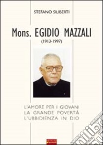 Mons. Egidio Mazzali (1913-1997). L'amore per i giovani, la grande povertà, l'ubbidienza in Dio libro di Siliberti Stefano