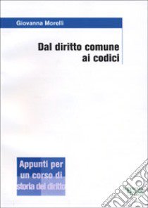 Dal diritto comune ai codici. Appunti per un corso di storia del diritto libro di Morelli Giovanna