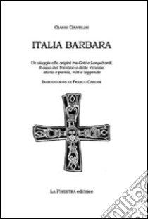 Italia barbara. Un viaggio alle origini tra goti e longobardi. Il caso del Trentino e delle Venezie. Storia, parole, miti e leggende libro di Gentilini Gianni