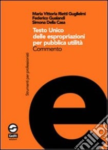 Testo Unico delle espropriazioni per pubblica utilità. Commento libro di Rietti Guglielmi M. Vittoria; Gualandi Federico; Della Casa Simona