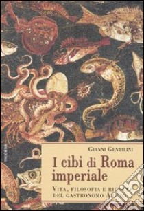 I cibi di Roma imperiale. Vita, filosofia e ricette del gastronomo apicio. Con ediz. critica del De re coquinaria libro di Gentilini Gianni