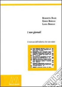 I non giornali. Il mercato dell'editoria che non esiste libro di Borello Enrico - Baldi Benedetta - Borello Laura