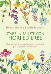 Stare in salute con fiori ed erbe. Manuale di autoproduzione erboristica per la salute e la bellezza libro di Bösch Hubert; Satanassi Lucilla; Zaccarelli V. (cur.)