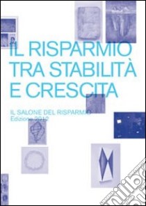 Il risparmio tra stabilità e crescita. Il salone del risparmio 2012. Catalogo della mostra (Milano, 18-20 aprile 2012). Ediz. illustrata libro di Marrocco F. (cur.)