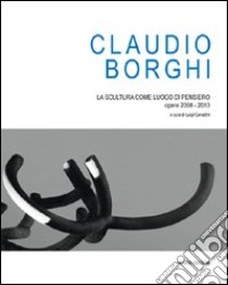 Claudio Borghi. La scultura come luogo di pensiero. Opere 2008-2010. Ediz. illustrata libro di Cavadini L. (cur.)