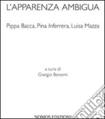 L'apparenza ambigua. Pippa Bacca, Pina Inferrera, Luisa Mazza. Ediz. illustrata libro di Bonomo Giorgio