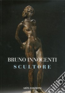 Bruno Innocenti scultore 1906-1986. Ediz. illustrata libro di Fagioli Marco