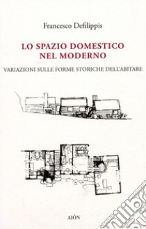 Lo spazio domestico nel moderno. Variazioni sulle forme storiche dell'abitare libro di Defilippis Francesco