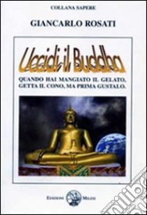 Uccidi il Buddha. Quando hai mangiato il gelato, getta il conto, ma prima gustalo libro di Rosati Giancarlo