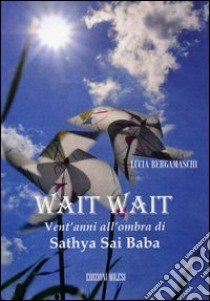 Wait wait. Vent'anni all'ombra di Sathya Sai Baba libro di Bergamaschi Luca