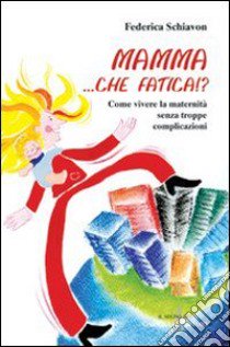 Mamma, che fatica!? Come vivere la maternità senza troppe complicazioni libro di Schiavon Federica