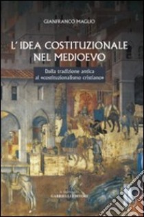 L'idea costituzionale nel Medioevo. Dalla tradizione antica al «costituzionalismo cristiano» libro di Maglio Gianfranco