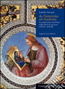 Da Universitas ad Academia. La corporazione dei pittori nella chiesa di San Luca a Roma (1478-1588) libro di Salvagni Isabella