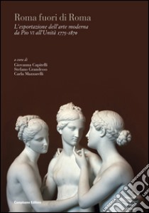 Roma fuori di Roma. L'esportazione dell'arte moderna da Pio VI all'Unità (1775-1870). Ediz. italiana, inglese e francese libro di Capitelli G. (cur.); Grandesso S. (cur.); Mazzarelli C. (cur.)