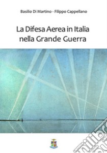 La difesa aerea in Italia nella grande guerra libro di Di Martino Basilio; Cappellano Filippo