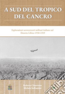 A sud del Tropico del Cancro. Esplorazioni aeroterrestri militari italiane nel Deserto Libico 1930-1939 libro di Chiarvetto Roberto; Soffiantini Michele; Cervone G. (cur.)