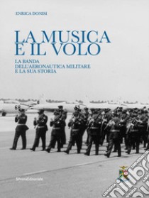 La musica e il volo. La banda dell'aeronautica militare e la sua storia libro di Donisi Enrica