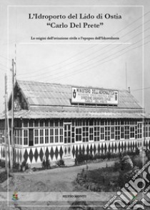 L'idroporto del Lido di Ostia «Carlo del Prete». Le origini dell'aviazione civile e l'epopea dell'idrovolante libro di Monti Silvio