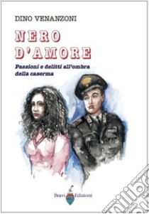 Nero d'amore. Passioni e delitti all'ombra della caserma libro di Venanzoni Dino; Bravi P. (cur.)