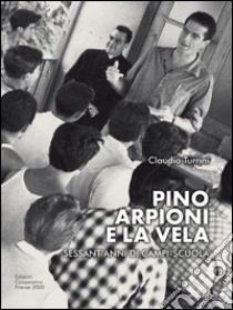 Pino Arpioni e la vela. Sessant'anni di campi-scuola al mare libro di Turrini Claudio