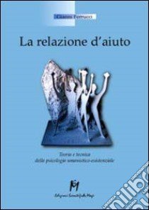 La relazione d'aiuto. Teoria e tecnica della psicologia umanistico-esistenziale libro di Ferrucci Gianni