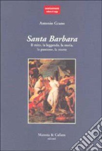 Santa Barbara. Il mito, la leggenda, la storia, la passione, la morte libro di Grano Antonio