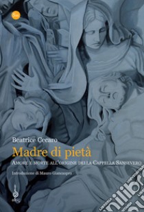 Madre di pietà. Amore e morte all'origine della cappella Sansevero libro di Cecaro Beatrice