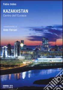 Kazakhstan. Centro dell'Eurasia libro di Indeo Fabio