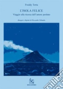 L'isola felice. Viaggio alla ricerca dell'amore perduto libro di Freddy Torta