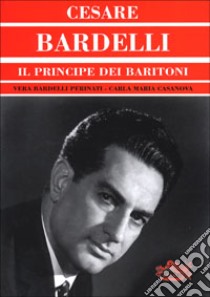 Cesare Bardelli. Il principe dei baritoni libro di Bardelli Perinati Vera; Casanova Carla M.