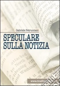 Speculare sulla notizia libro di Petrucciani Gabriele