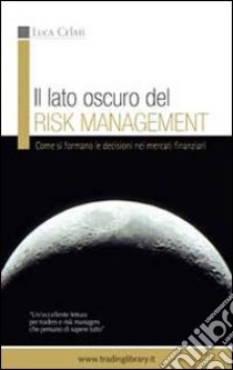 Il lato oscuro del risk management. Come si formano le decisioni nei mercati finanziari libro di Celati Luca