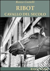 Ribot. Cavallo del secolo libro di Castelli Renzo