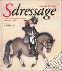 Sdressage. Come rendere ingovernabile un buon cavallo. Ediz. illustrata libro di Piolini Daniela