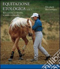 Equitazione etologica. Vol. 1: Educazione in libertà, a piedi e a cavallo libro di De Corbigny Élisabeth