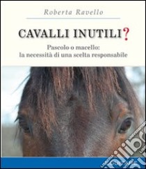 Cavalli inutili? Pascolo o macello: la necessità di una scelta responsabile libro di Ravello Roberta