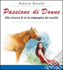 Passione di donne. Alla ricerca di sé in compagnia del cavallo libro di Ravello Roberta