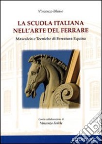 La scuola italiana nell'arte del ferrare. Mascalcia e tecniche di ferratura equina libro di Blasio Vincenzo