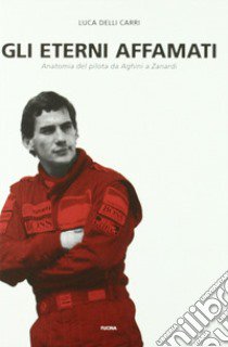 Gli eterni affamati. Anatomia del pilota da Aghini a Zanardi (1988-2004) libro di Delli Carri Luca