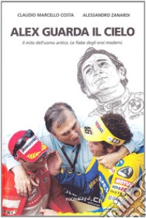 Alex guarda il cielo. Il mito dell'uomo antico. Le fiabe degli eroi moderni libro di Costa Claudio Marcello; Zanardi Alex