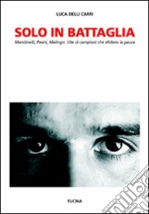 Solo in battaglia. Mondinelli, Pasini, Malingri. Vite di campioni che sfidano la paura libro di Delli Carri Luca