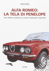 Alfa Romeo. La tela di Penepole. Fatti, disfatti e misfatti in un caso di «malasanità» industriale libro di Rosa Italo