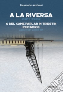 A la riversa. A la sàriver o a la vèrsari. O del come parlar in triestin per indrio. Parlar per iodri-parlar de iodri libro di Ambrosi Alessandro