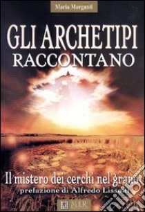 Gli archetipi raccontano. Il mistero dei cerchi nel grano libro di Morganti Maria