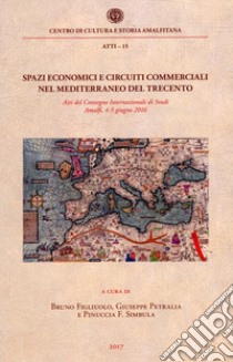 Spazi economici e circuiti commerciali nel Mediterraneo del Trecento. Atti del Convegno internazionale di studi (Amalfi, 4-5 giugno 2016) libro di Figliuolo B. (cur.); Petralia G. (cur.); Simbula P. F. (cur.)