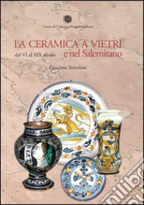 La ceramica a Vietri e nel Salernitano dal VI al XIX secolo. Ediz. illustrata libro di Tortolani Giacinto