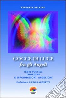 Gocce di luce fra gli angeli. Testi poetici, immagini e informazioni angeliche libro di Bellini Stefania