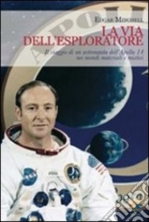 La Via dell'esploratore. Il viaggio di un astronauta dell'Apollo 14 nei mondi materiali e sottili libro di Mitchell Edgar