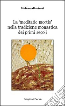 La «meditatio mortis» nella tradizione monastica dei primi secoli libro di Albertazzi Stefano