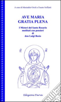 Ave Maria gratia plena. I misteri del Santo Rosario meditati con pensieri di don Luigi Bosio libro di Orioli M. (cur.); Soffiatti F. (cur.)